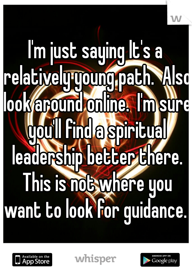 I'm just saying It's a relatively young path.  Also look around online.  I'm sure you'll find a spiritual leadership better there. This is not where you want to look for guidance. 
