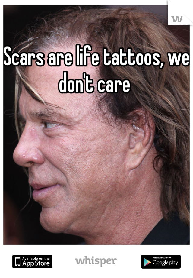 Scars are life tattoos, we don't care 