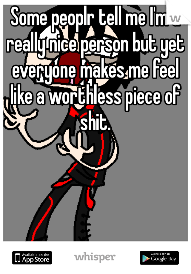 Some peoplr tell me I'm a really nice person but yet everyone makes me feel like a worthless piece of shit.