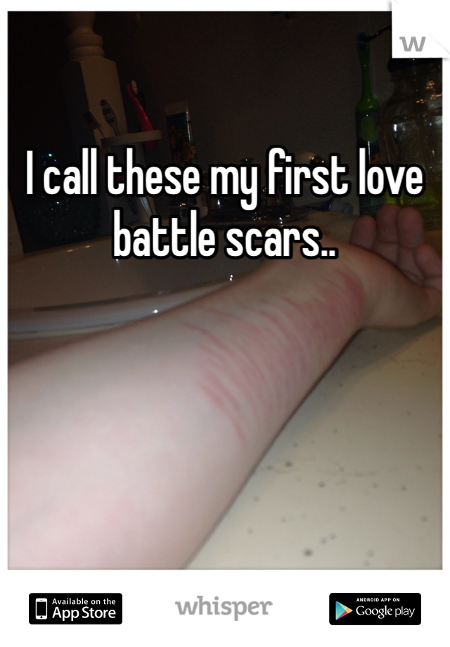 I call these my first love battle scars.. 
