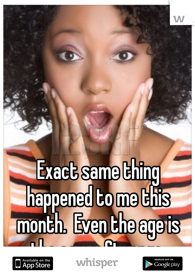Exact same thing happened to me this month.  Even the age is the same. Strange.