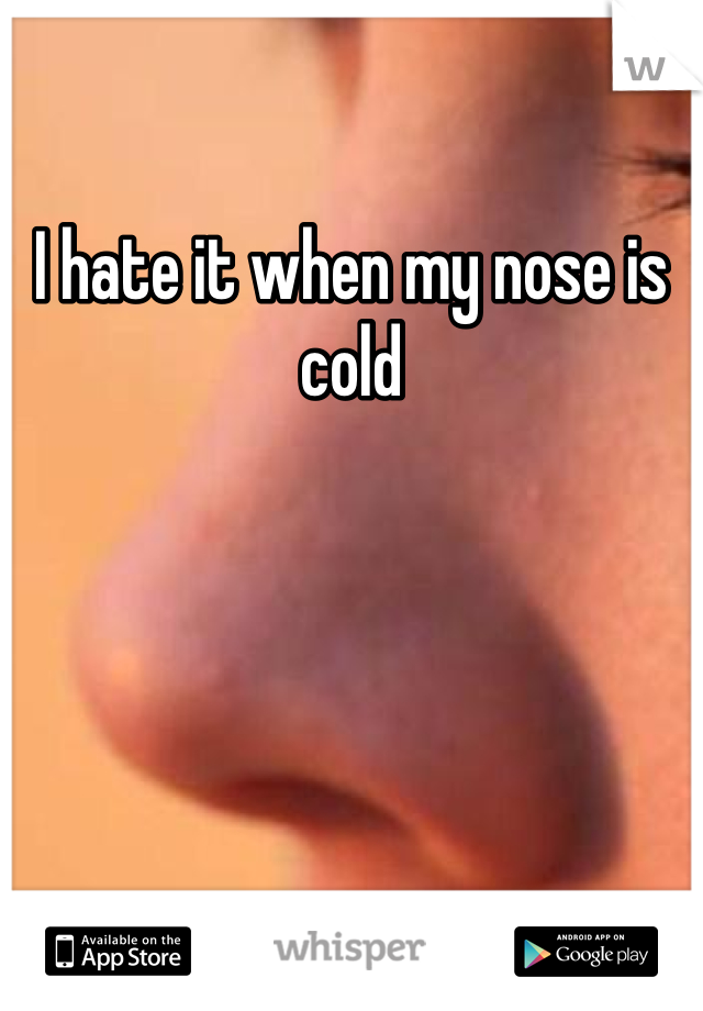 I hate it when my nose is cold 