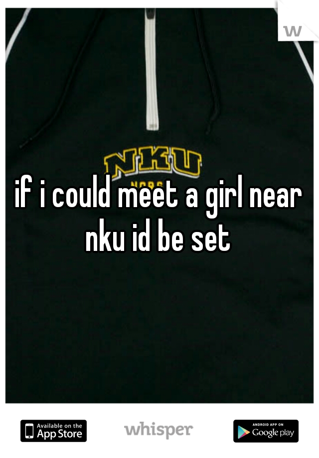 if i could meet a girl near nku id be set 