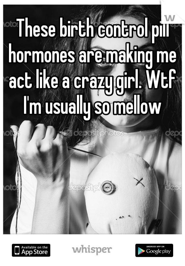 These birth control pill hormones are making me act like a crazy girl. Wtf I'm usually so mellow