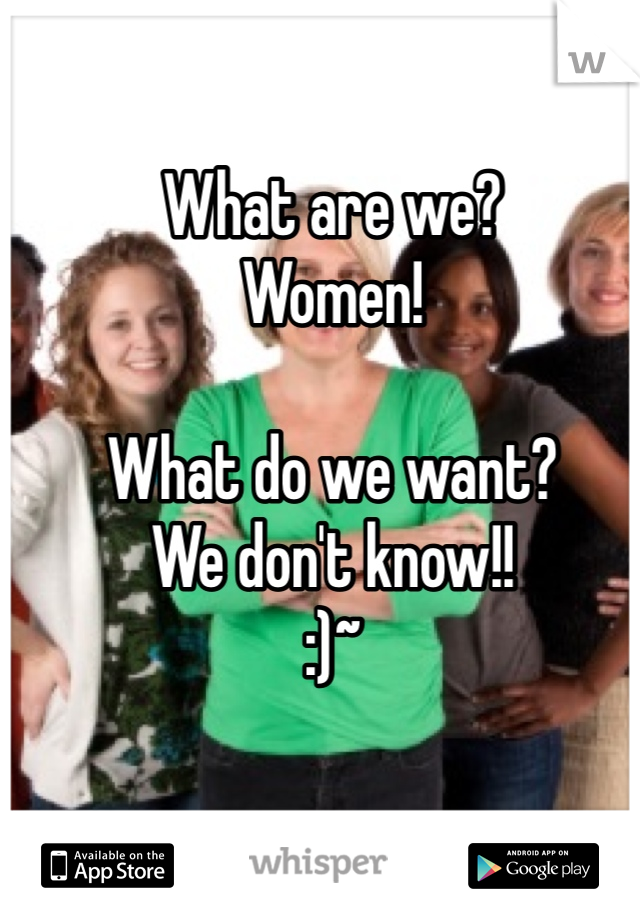What are we?  
Women!

What do we want?
We don't know!!
:)~