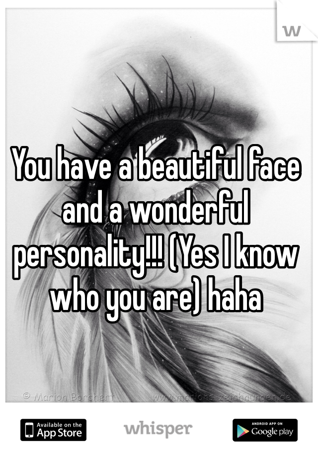 You have a beautiful face and a wonderful personality!!! (Yes I know who you are) haha