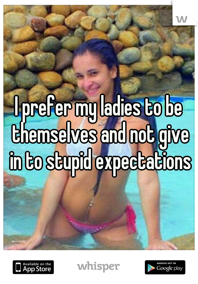 I prefer my ladies to be themselves and not give in to stupid expectations