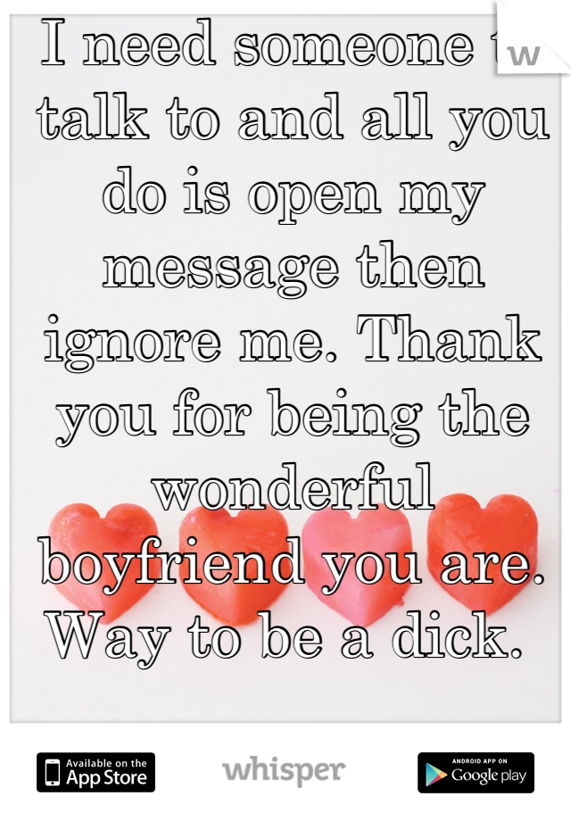 I need someone to talk to and all you do is open my message then ignore me. Thank you for being the wonderful boyfriend you are. Way to be a dick. 