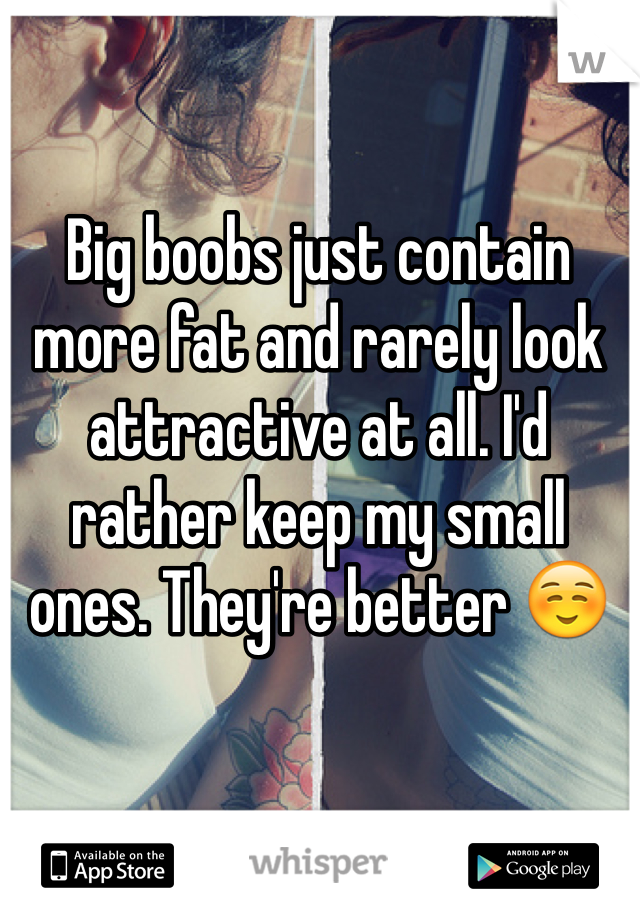 Big boobs just contain more fat and rarely look attractive at all. I'd rather keep my small ones. They're better ☺️