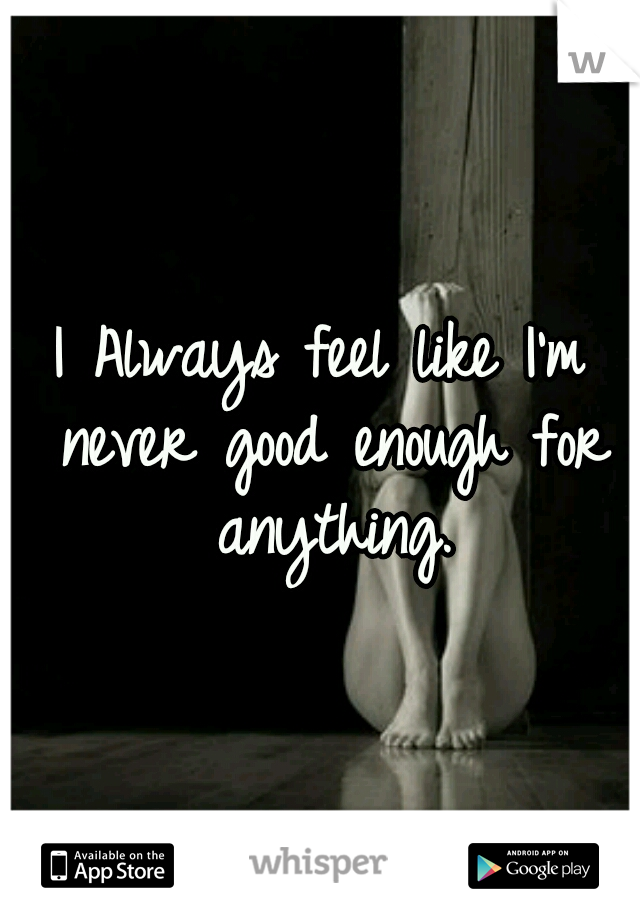 I Always feel like I'm never good enough for anything.