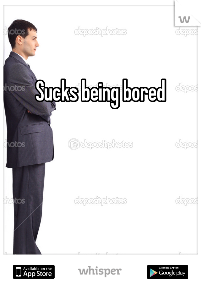 Sucks being bored