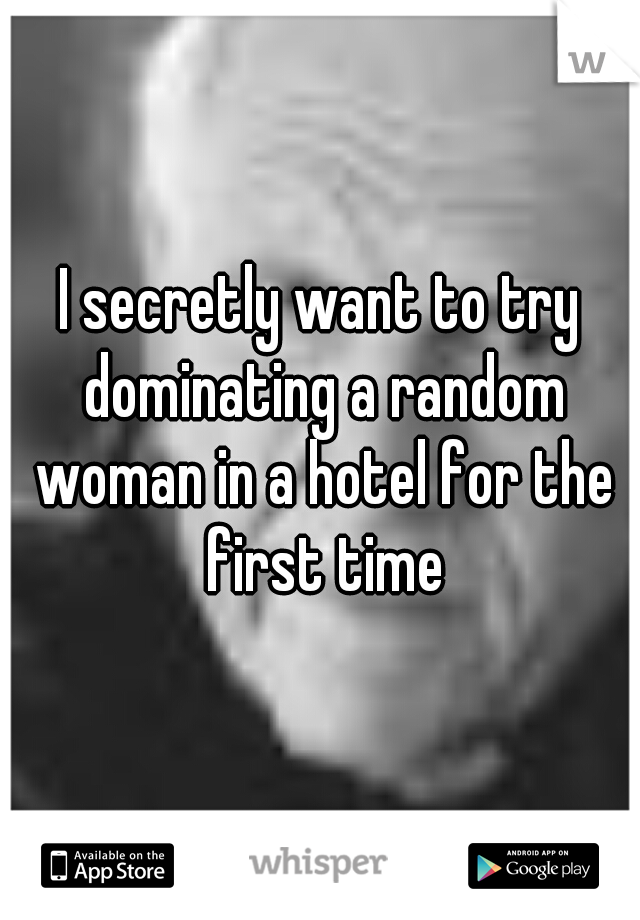 I secretly want to try dominating a random woman in a hotel for the first time