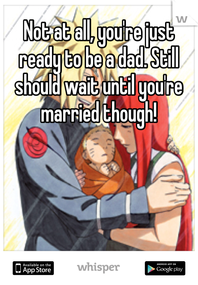 Not at all, you're just ready to be a dad. Still should wait until you're married though! 