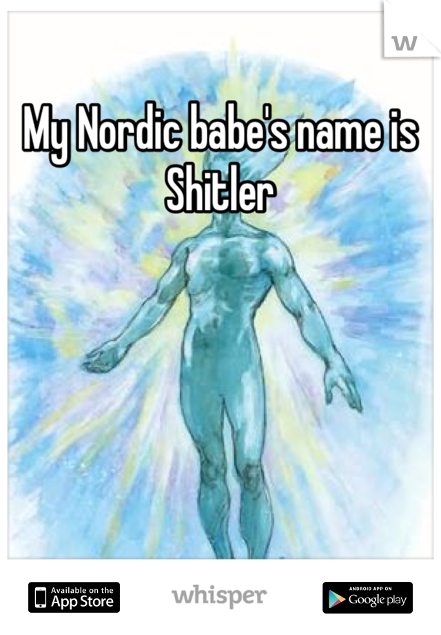 My Nordic babe's name is Shitler