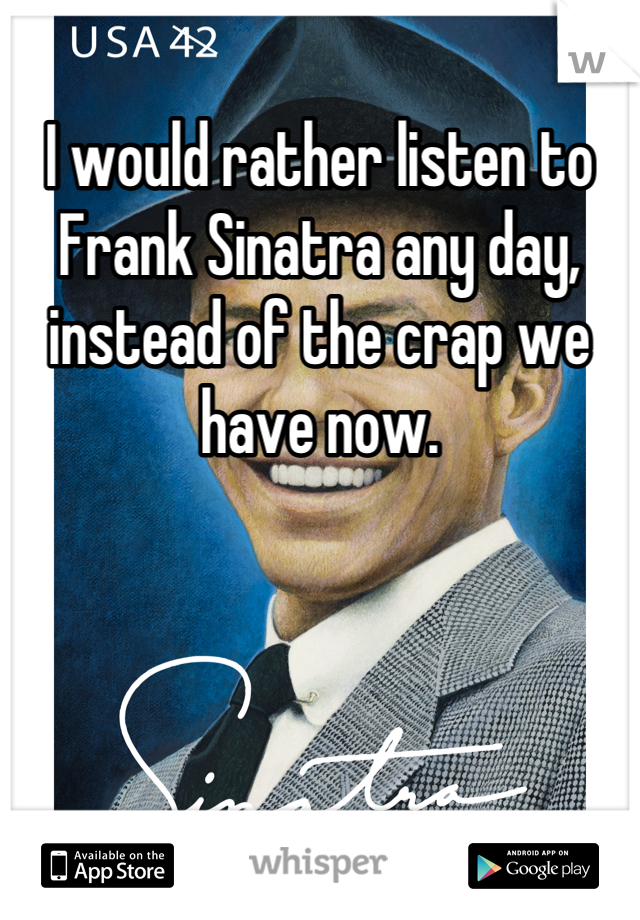 I would rather listen to Frank Sinatra any day, instead of the crap we have now.