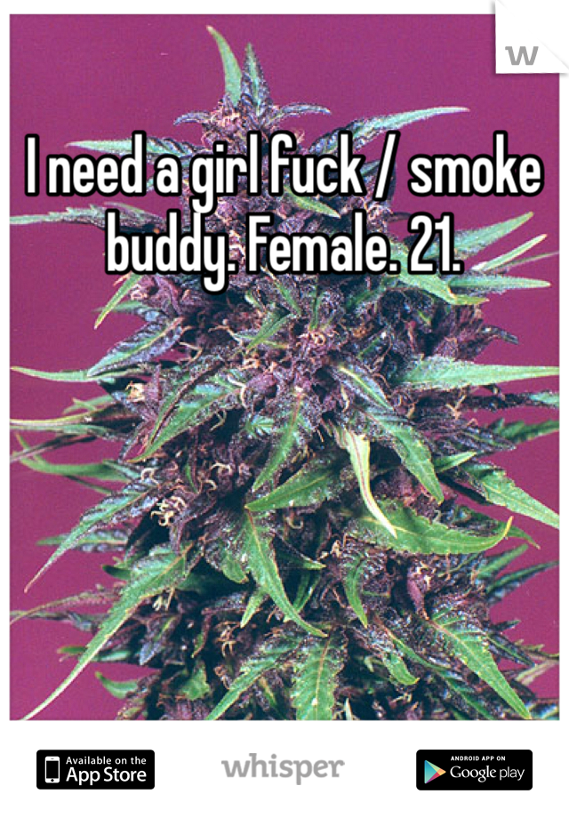 I need a girl fuck / smoke buddy. Female. 21. 