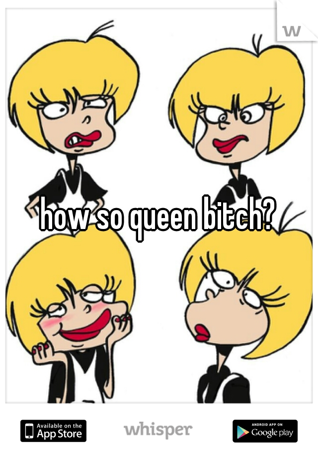 how so queen bitch?