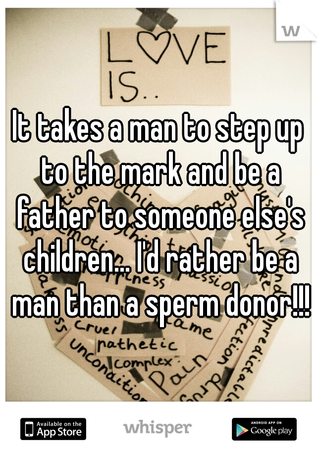 It takes a man to step up to the mark and be a father to someone else's children... I'd rather be a man than a sperm donor!!!