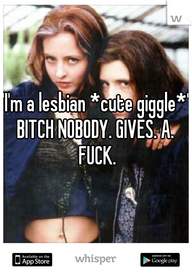 "I'm a lesbian *cute giggle*"
BITCH NOBODY. GIVES. A. FUCK.
