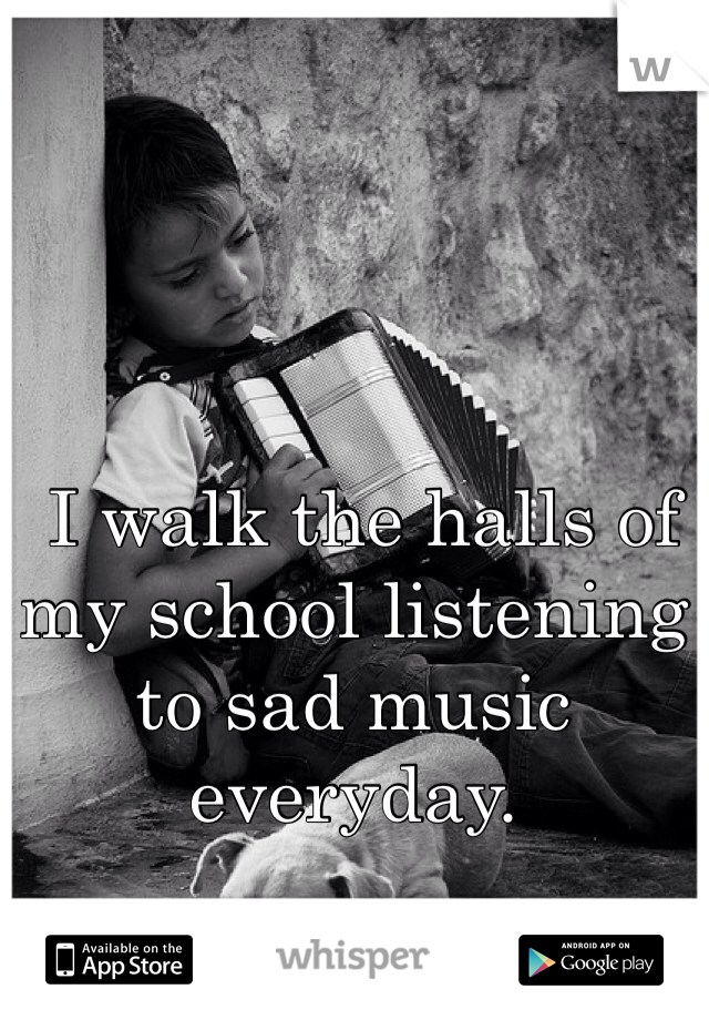  I walk the halls of my school listening to sad music everyday.