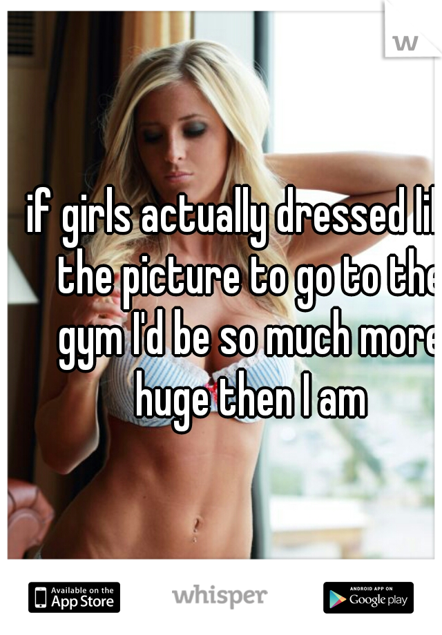 if girls actually dressed like the picture to go to the gym I'd be so much more huge then I am