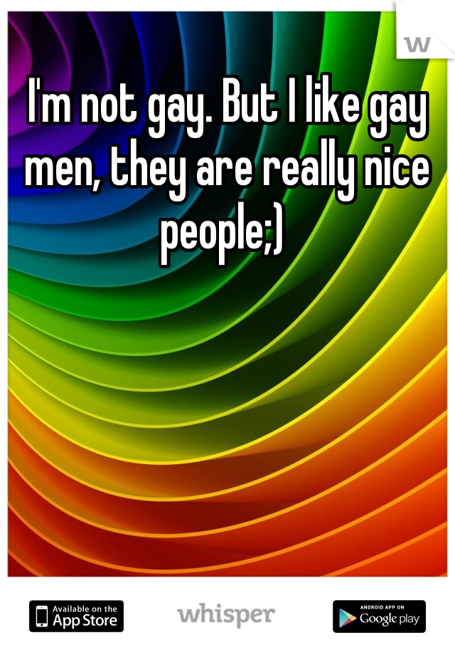 I'm not gay. But I like gay men, they are really nice people;) 