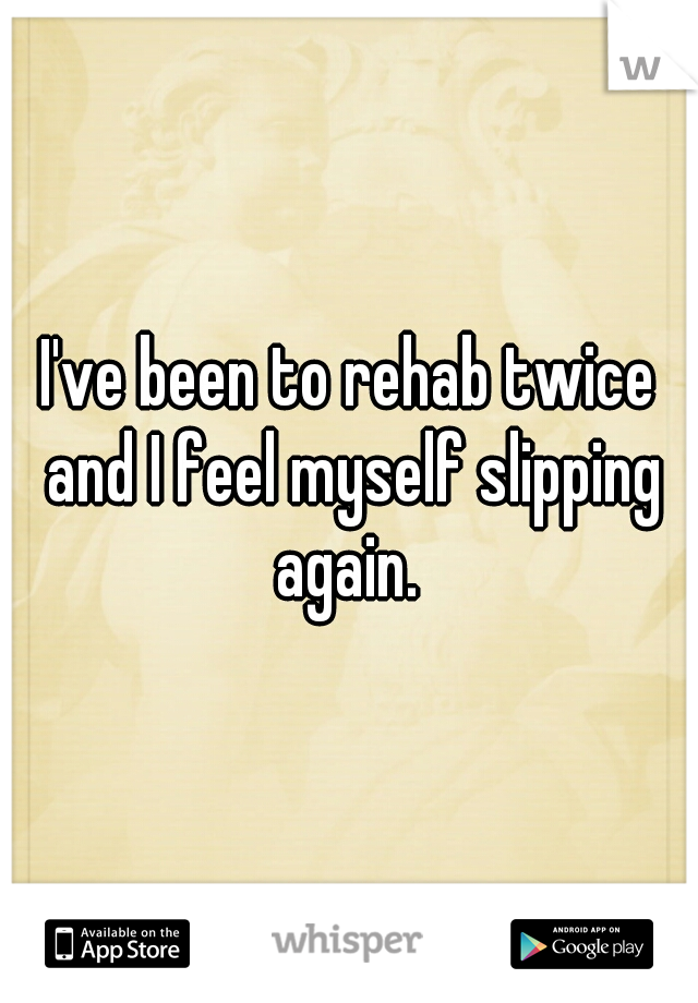 I've been to rehab twice and I feel myself slipping again. 