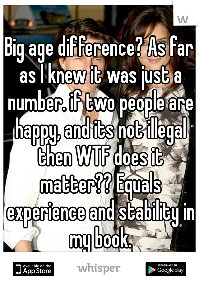 Big age difference? As far as I knew it was just a number. if two people are happy, and its not illegal then WTF does it matter?? Equals experience and stability in my book.
