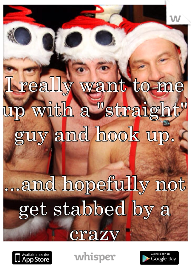 I really want to me up with a "straight" guy and hook up. 

...and hopefully not get stabbed by a crazy 