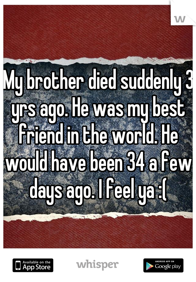 My brother died suddenly 3 yrs ago. He was my best friend in the world. He would have been 34 a few days ago. I feel ya :(