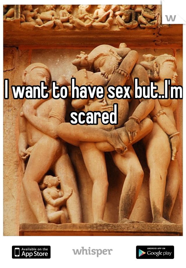 I want to have sex but..I'm scared 


