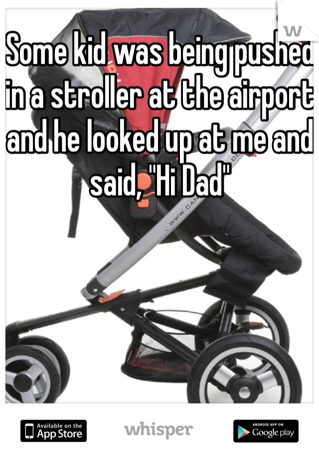 Some kid was being pushed in a stroller at the airport and he looked up at me and said, "Hi Dad"