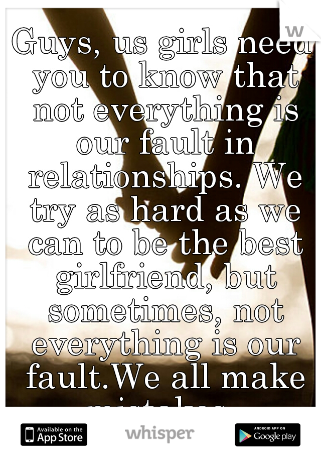 Guys, us girls need you to know that not everything is our fault in relationships. We try as hard as we can to be the best girlfriend, but sometimes, not everything is our fault.We all make mistakes. 