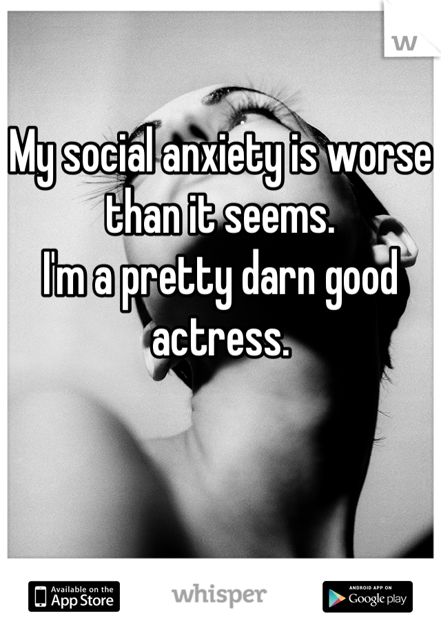 My social anxiety is worse than it seems. 
I'm a pretty darn good actress.