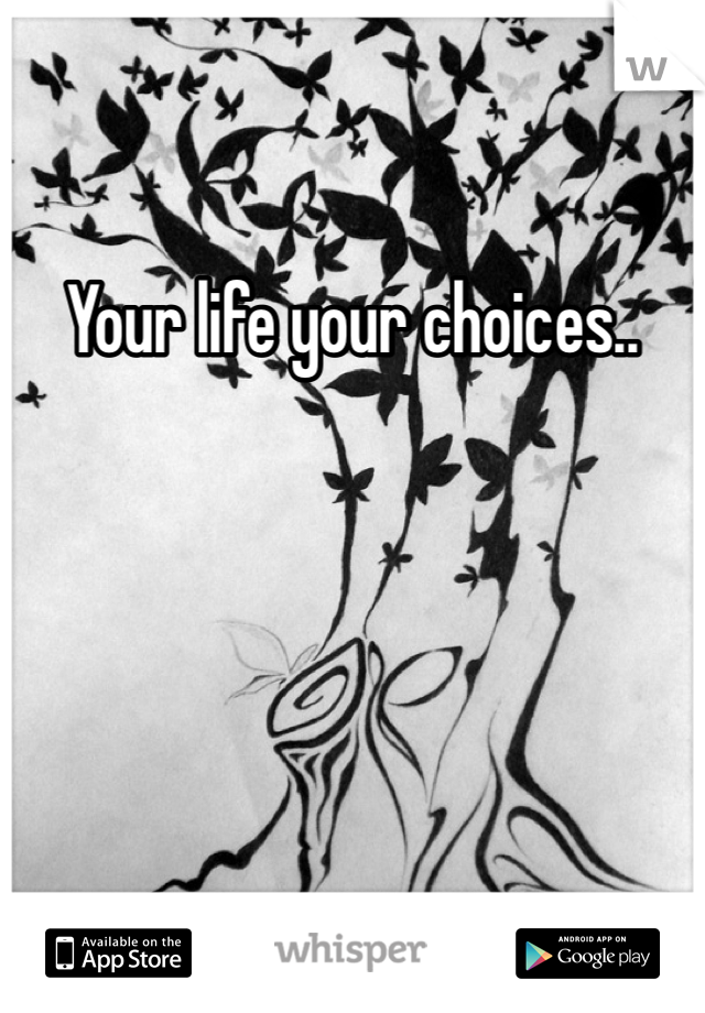 Your life your choices..