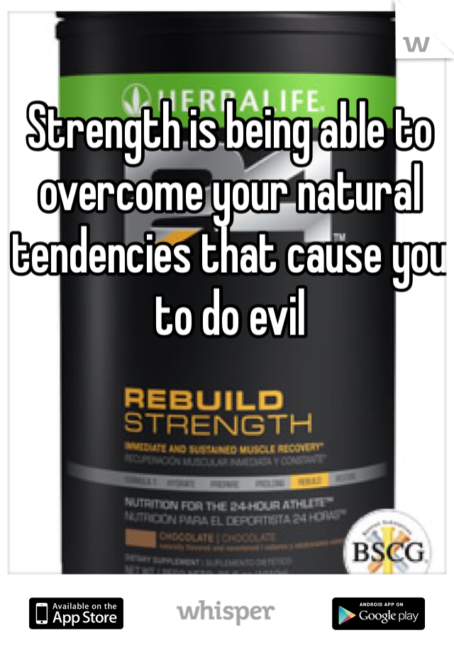 Strength is being able to overcome your natural tendencies that cause you to do evil 