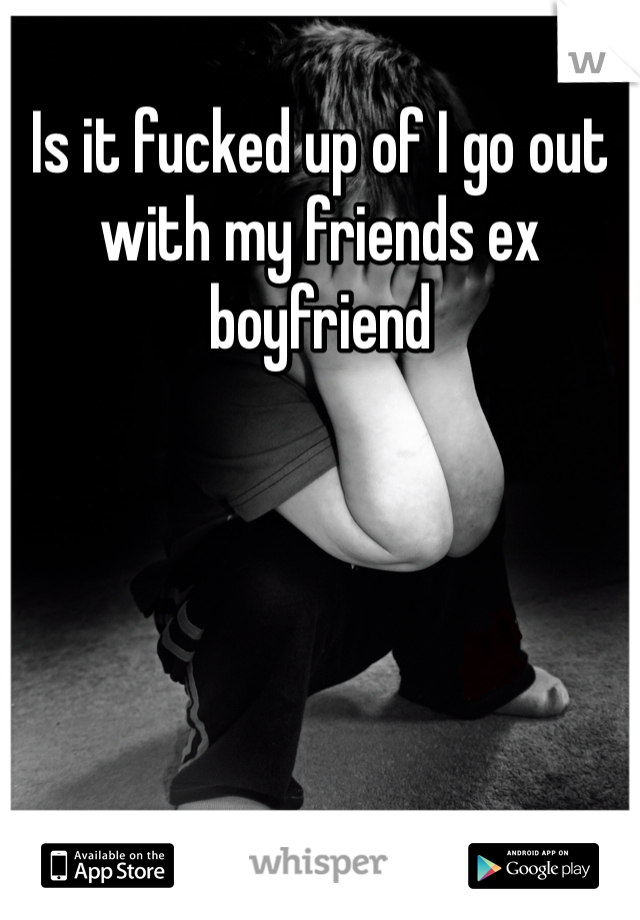 Is it fucked up of I go out with my friends ex boyfriend 