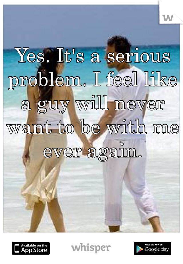 Yes. It's a serious problem. I feel like a guy will never want to be with me ever again.