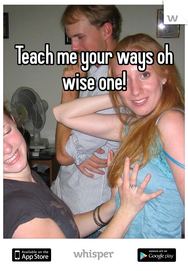 Teach me your ways oh wise one!