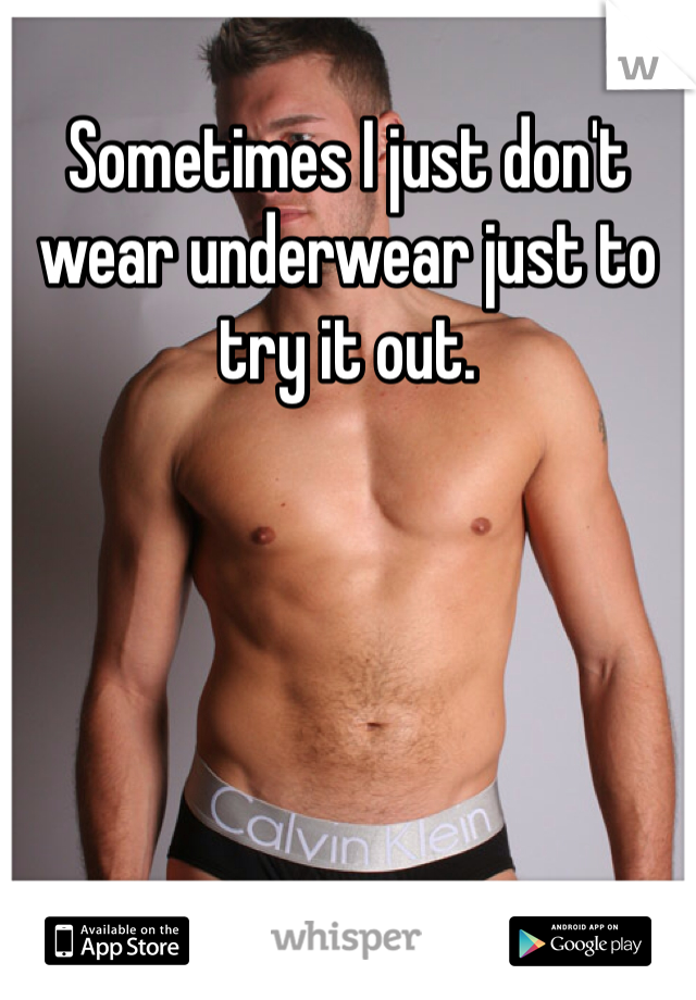Sometimes I just don't wear underwear just to try it out. 