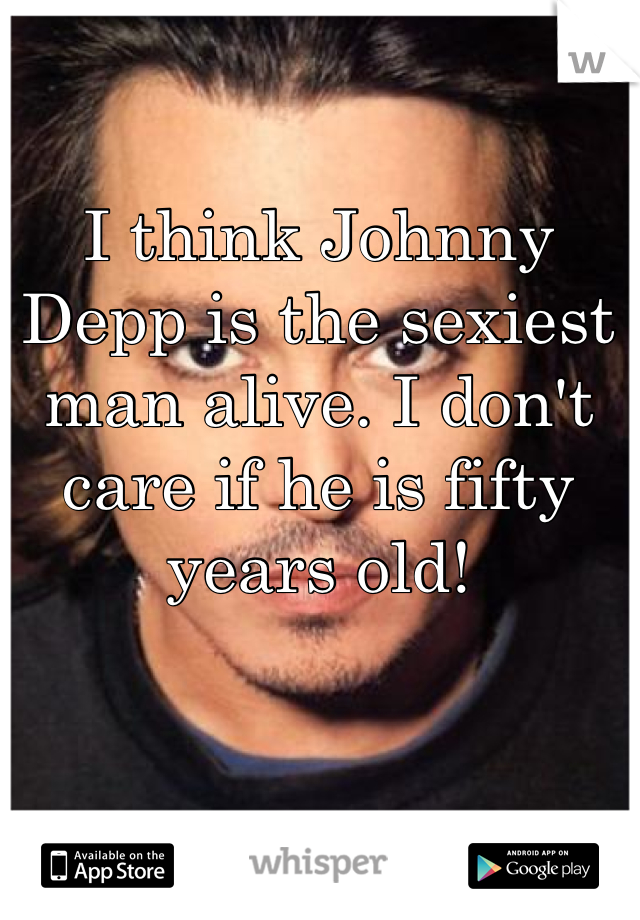 I think Johnny Depp is the sexiest man alive. I don't care if he is fifty years old!
