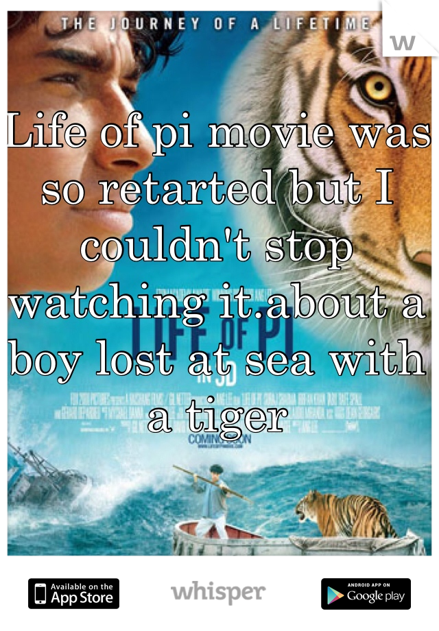Life of pi movie was so retarted but I couldn't stop watching it.about a boy lost at sea with a tiger
