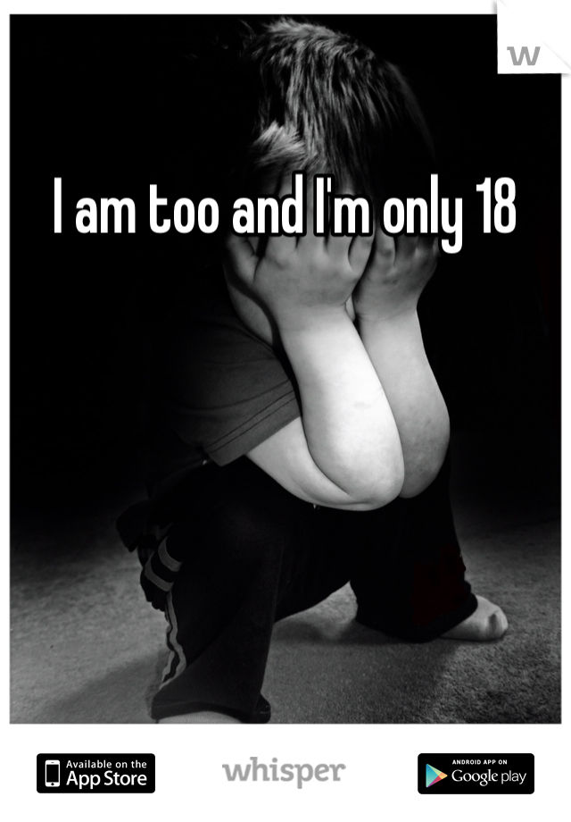 I am too and I'm only 18 