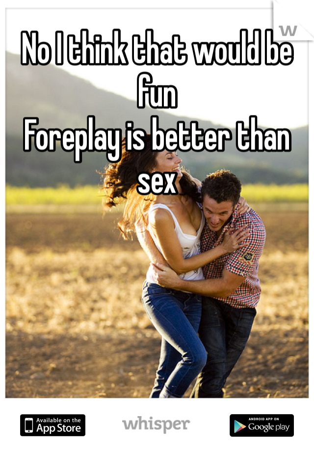 No I think that would be fun 
Foreplay is better than sex 
