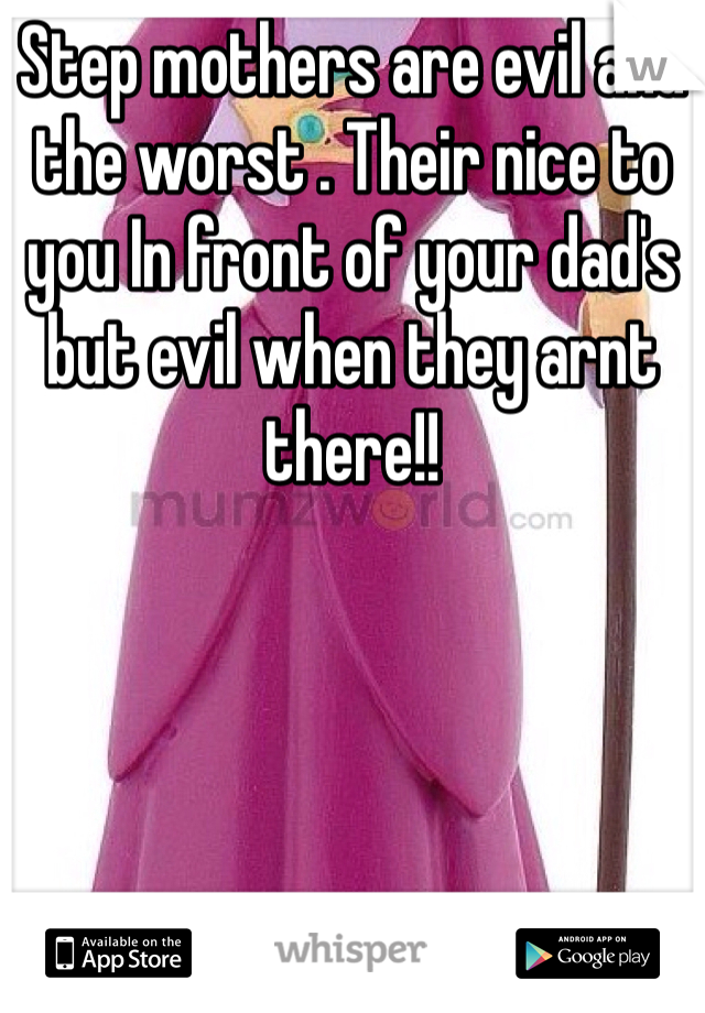 Step mothers are evil and the worst . Their nice to you In front of your dad's but evil when they arnt there!!
