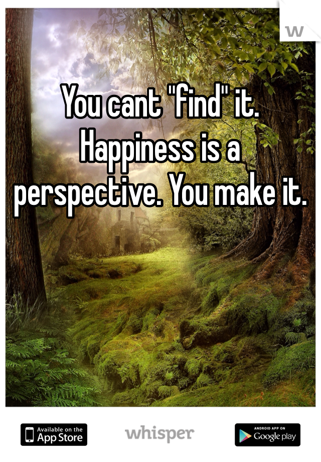 You cant "find" it. Happiness is a perspective. You make it.