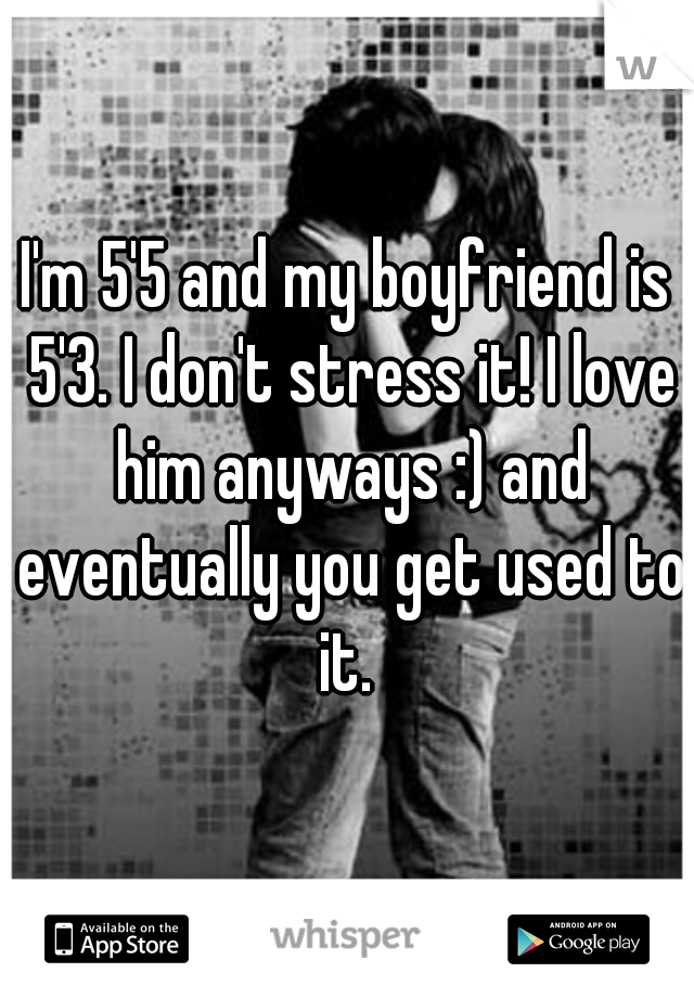 I'm 5'5 and my boyfriend is 5'3. I don't stress it! I love him anyways :) and eventually you get used to it. 