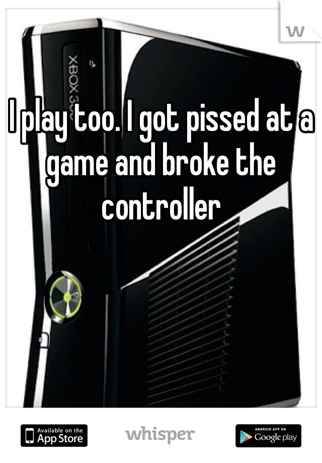 I play too. I got pissed at a game and broke the controller 