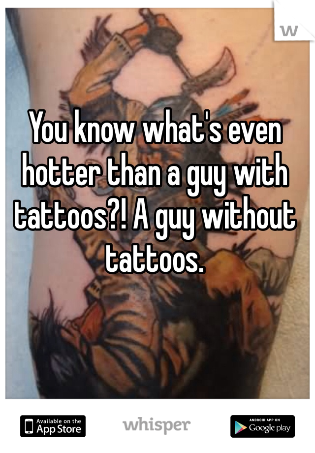 You know what's even hotter than a guy with tattoos?! A guy without tattoos. 
