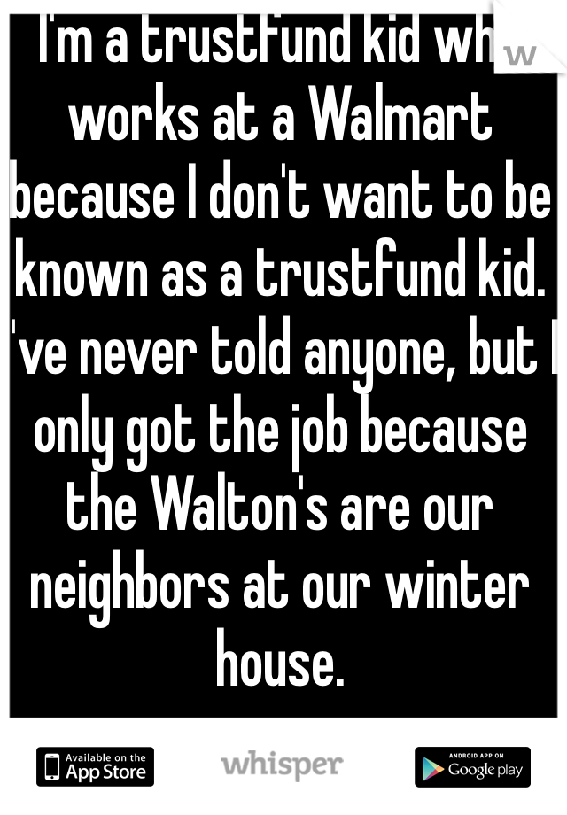 I'm a trustfund kid who works at a Walmart because I don't want to be known as a trustfund kid. I've never told anyone, but I only got the job because the Walton's are our neighbors at our winter house.